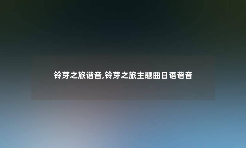 铃芽之旅谐音,铃芽之旅主题曲日语谐音 铃芽之旅谐音,铃芽之旅主题曲日语谐音