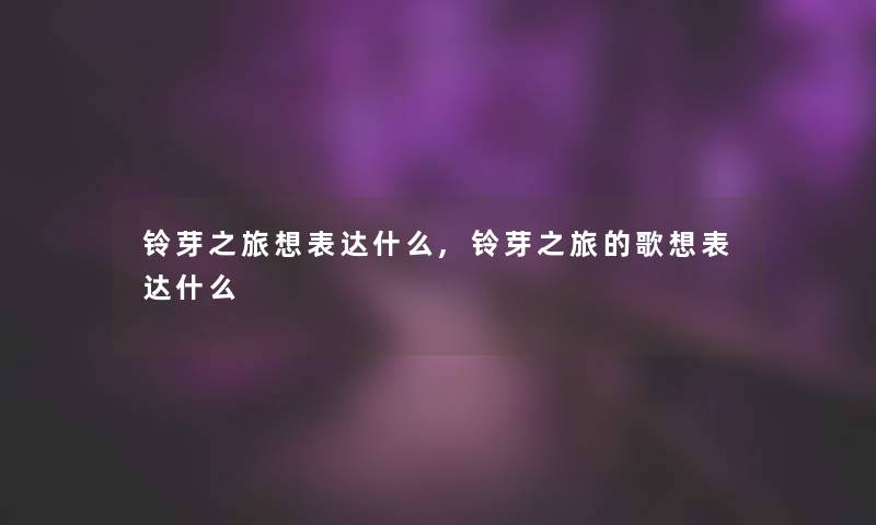 铃芽之旅想表达什么,铃芽之旅的歌想表达什么