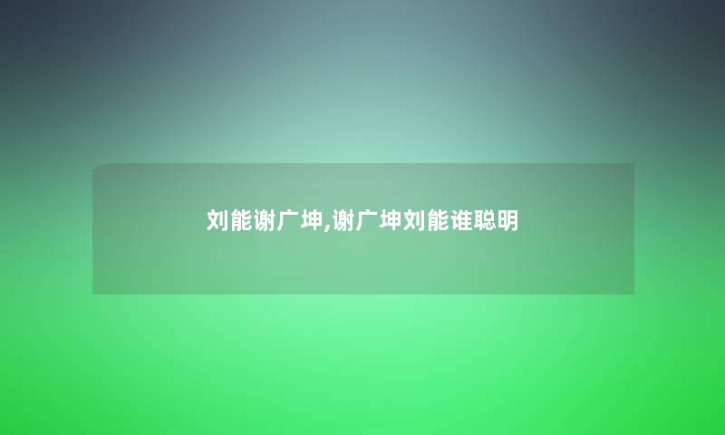 刘能谢广坤,谢广坤刘能谁聪明 刘能谢广坤,谢广坤刘能谁聪明