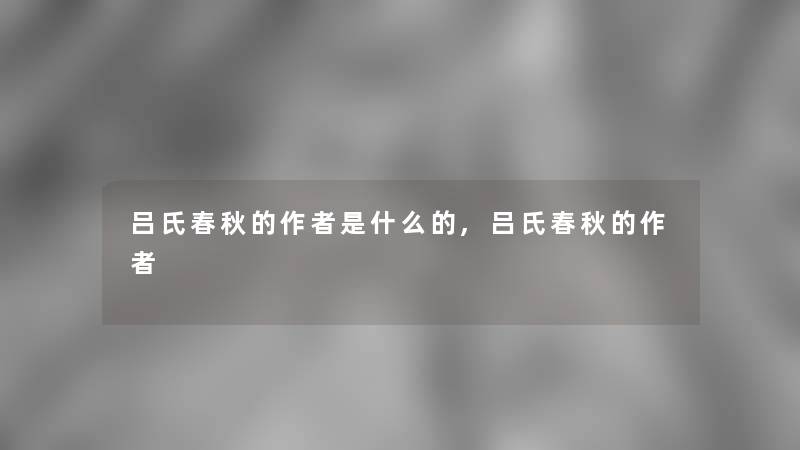 吕氏春秋的是什么的,吕氏春秋的 吕氏春秋的是什么的,吕氏春秋的