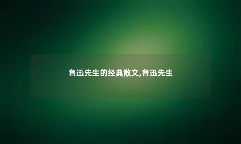 鲁迅先生的经典散文,鲁迅先生