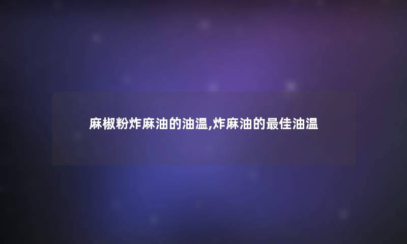 麻椒粉炸麻油的油温,炸麻油的理想油温 麻椒粉炸麻油的油温,炸麻油的理想油温