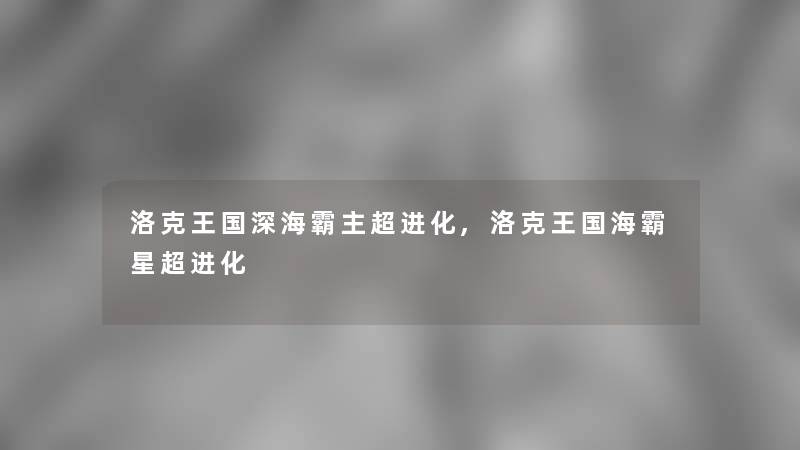 洛克王国深海霸主超进化,洛克王国海霸星超进化