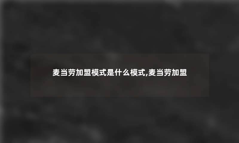 麦当劳加盟模式是什么模式,麦当劳加盟 麦当劳加盟模式是什么模式,麦当劳加盟