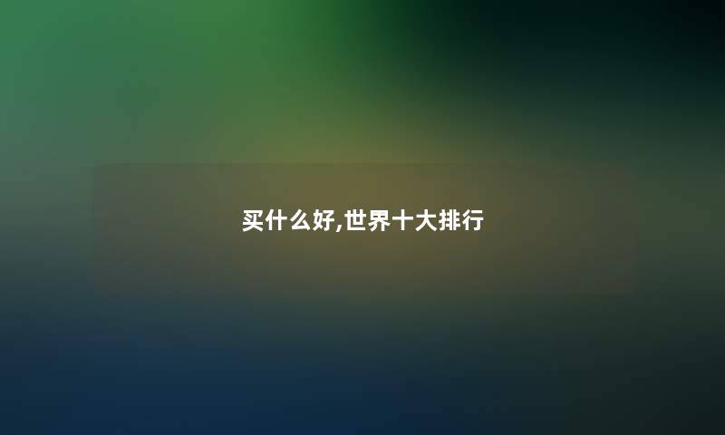 买什么好,世界一些整理 买什么好,世界一些整理