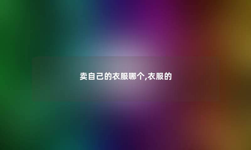 卖自己的衣服哪个,衣服的 卖自己的衣服哪个,衣服的