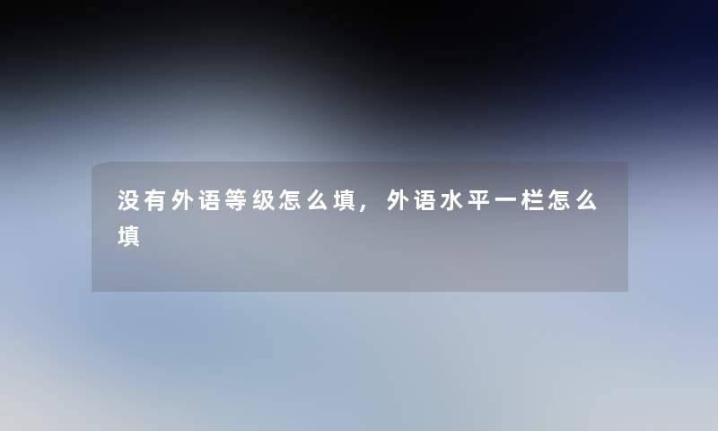 没有外语等级怎么填,外语水平一栏怎么填 没有外语等级怎么填,外语水平一栏怎么填