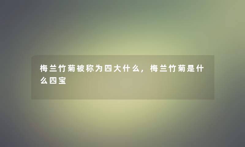 梅兰竹菊被称为四大什么,梅兰竹菊是什么四宝 梅兰竹菊被称为四大什么,梅兰竹菊是什么四宝