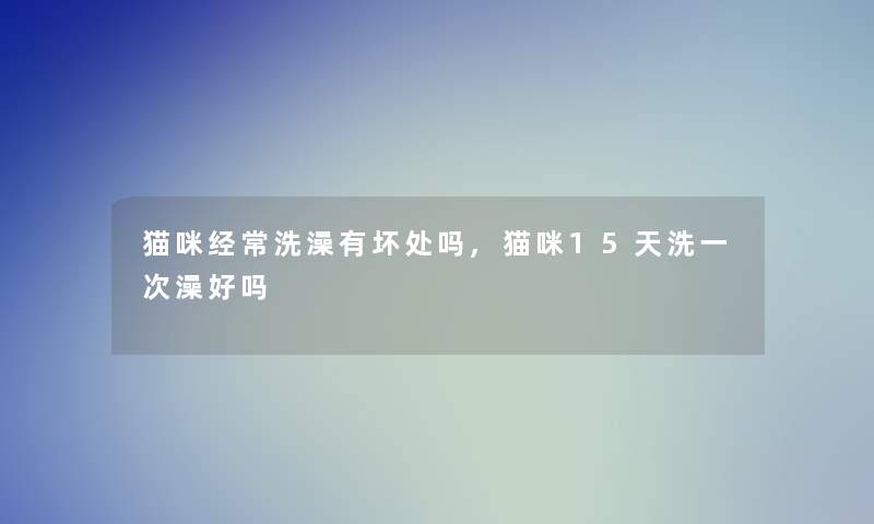 猫咪经常洗澡有坏处吗,猫咪15天洗一次澡好吗