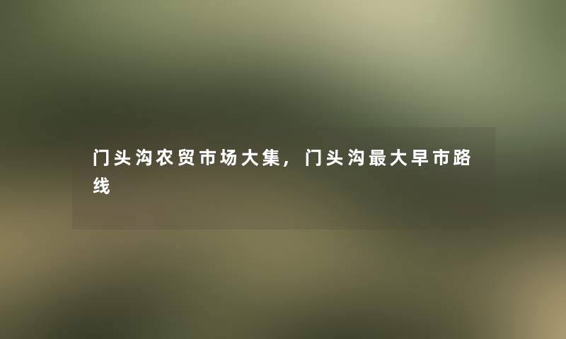 门头沟农贸市场大集,门头沟大早市路线 门头沟农贸市场大集,门头沟大早市路线