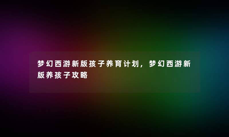 梦幻西游新版孩子养育计划,梦幻西游新版养孩子攻略 梦幻西游新版孩子养育计划,梦幻西游新版养孩子攻略
