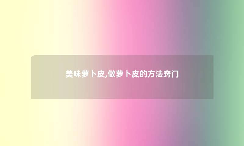 美味萝卜皮,做萝卜皮的方法窍门 美味萝卜皮,做萝卜皮的方法窍门