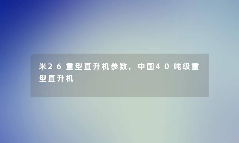 米26重型直升机参数,中国40吨级重型直升机 米26重型直升机参数,中国40吨级重型直升机