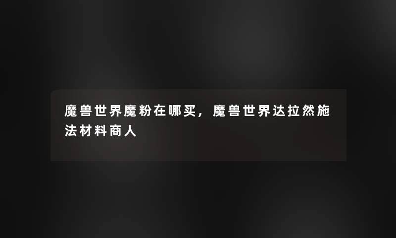 魔兽世界魔粉在哪买,魔兽世界达拉然施法材料商人 魔兽世界魔粉在哪买,魔兽世界达拉然施法材料商人