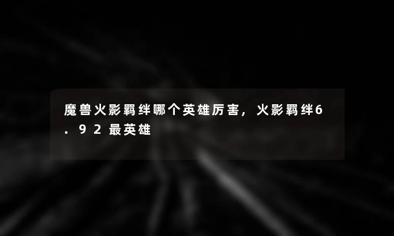 魔兽火影羁绊哪个英雄厉害,火影羁绊6.92英雄