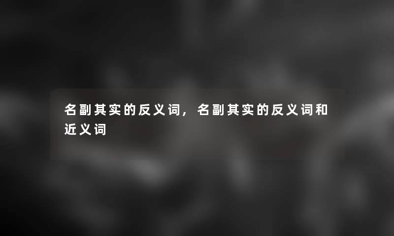 名副想说的反义词,名副想说的反义词和近义词 名副想说的反义词,名副想说的反义词和近义词