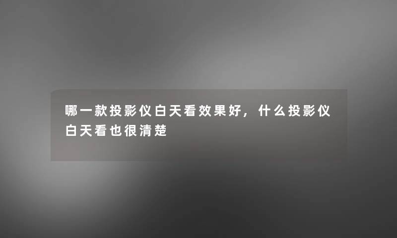 哪一款投影仪白天看效果好,什么投影仪白天看也很清楚 哪一款投影仪白天看效果好,什么投影仪白天看也很清楚