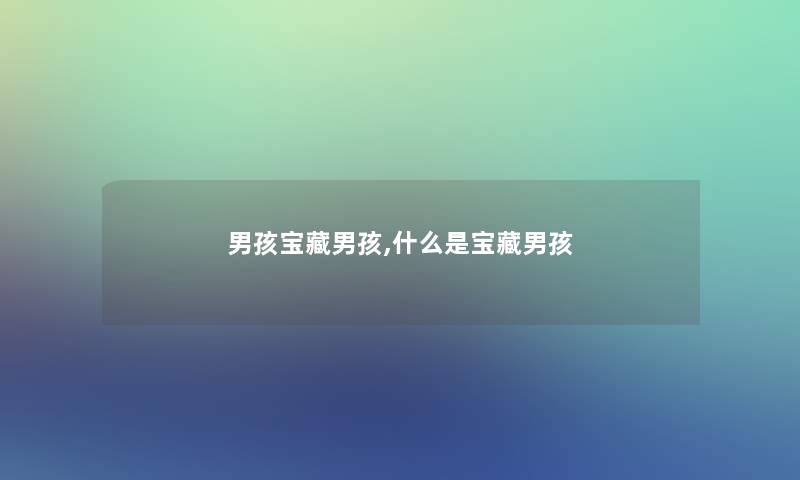 男孩宝藏男孩,什么是宝藏男孩 男孩宝藏男孩,什么是宝藏男孩