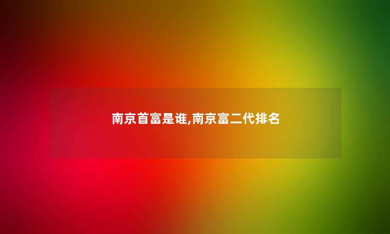 南京首富是谁,南京富二代推荐 南京首富是谁,南京富二代推荐