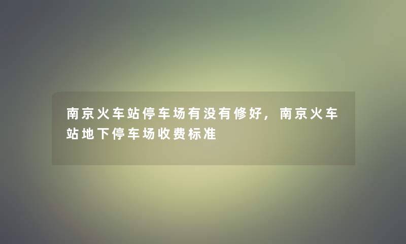 南京火车站停车场有没有修好,南京火车站地下停车场收费标准