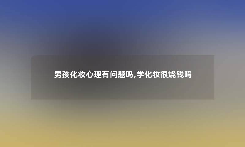 男孩化妆心理有问题吗,学化妆很烧钱吗 男孩化妆心理有问题吗,学化妆很烧钱吗