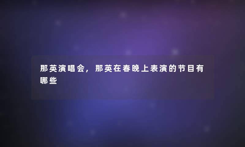 那英演唱会,那英在春晚上表演的节目有哪些 那英演唱会,那英在春晚上表演的节目有哪些