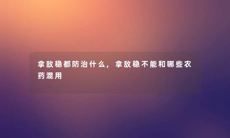 拿敌稳都防治什么,拿敌稳不能和哪些农药混用 拿敌稳都防治什么,拿敌稳不能和哪些农药混用