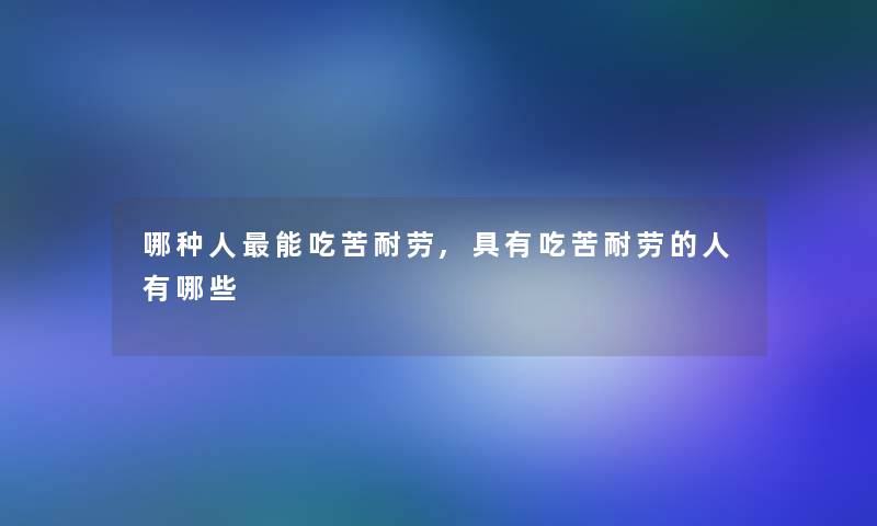 哪种人能吃苦耐劳,具有吃苦耐劳的人有哪些 哪种人能吃苦耐劳,具有吃苦耐劳的人有哪些