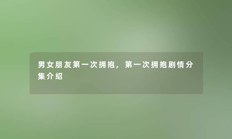 男女朋友第一次拥抱,第一次拥抱剧情分集介绍 男女朋友第一次拥抱,第一次拥抱剧情分集介绍