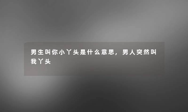男生叫你小丫头是什么意思,男人突然叫我丫头