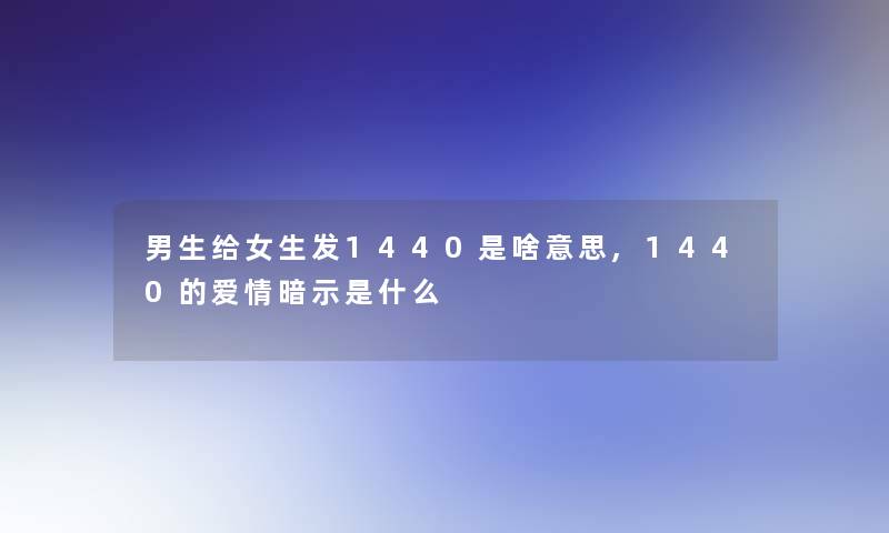男生给女生发1440是啥意思,1440的爱情暗示是什么 男生给女生发1440是啥意思,1440的爱情暗示是什么