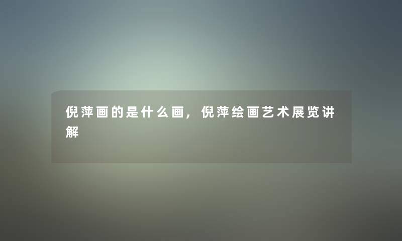倪萍画的是什么画,倪萍绘画艺术展览讲解 倪萍画的是什么画,倪萍绘画艺术展览讲解
