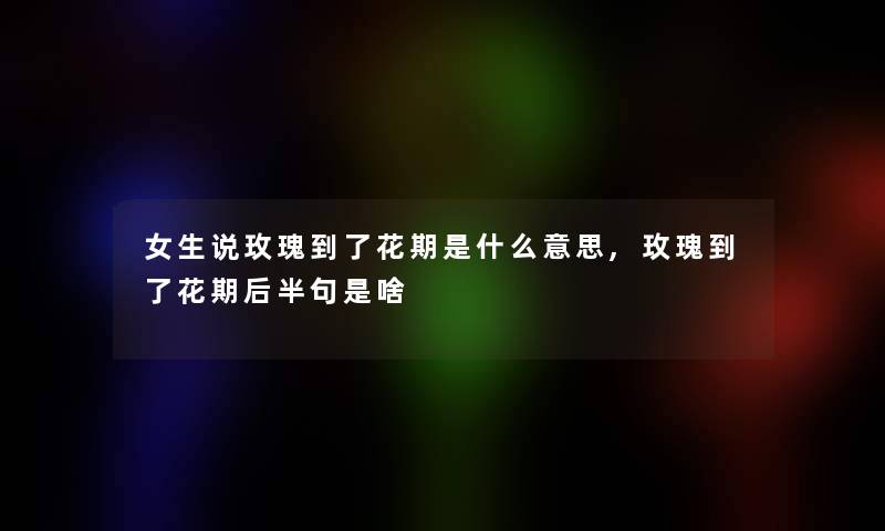 女生说玫瑰到了花期是什么意思,玫瑰到了花期后半句是啥