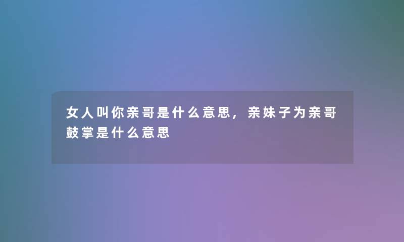 女人叫你亲哥是什么意思,亲妹子为亲哥鼓掌是什么意思 女人叫你亲哥是什么意思,亲妹子为亲哥鼓掌是什么意思