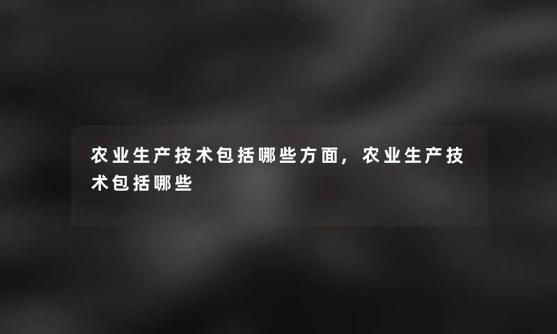 农业生产技术包括哪些方面,农业生产技术包括哪些