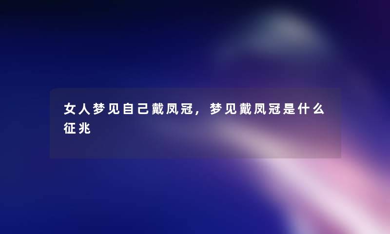 女人梦见自己戴凤冠,梦见戴凤冠是什么征兆 女人梦见自己戴凤冠,梦见戴凤冠是什么征兆