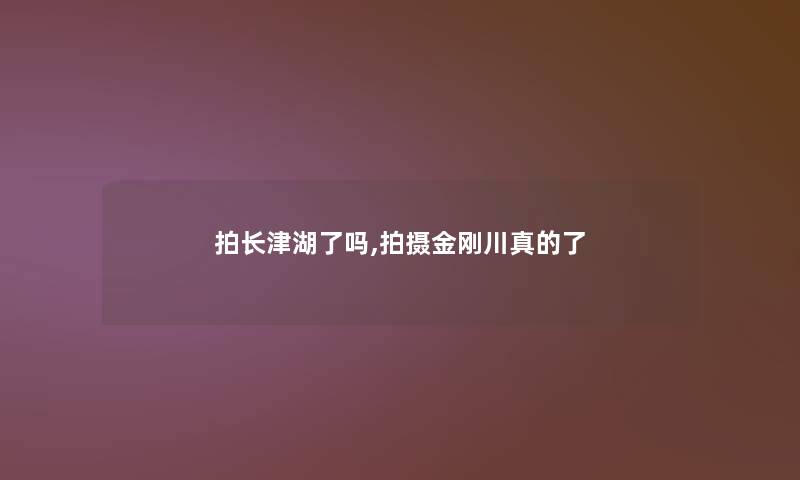 拍长津湖了吗,拍摄金刚川真的了 拍长津湖了吗,拍摄金刚川真的了