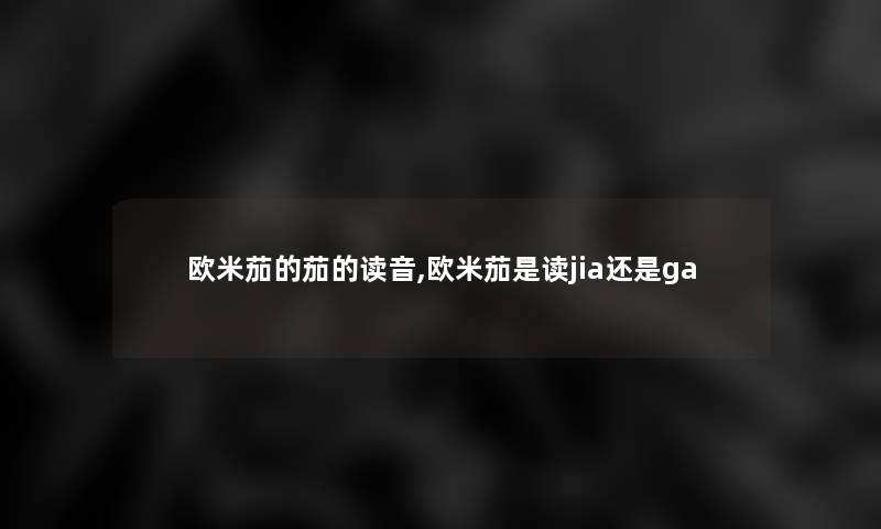 欧米茄的茄的读音,欧米茄是读jia还是ga 欧米茄的茄的读音,欧米茄是读jia还是ga