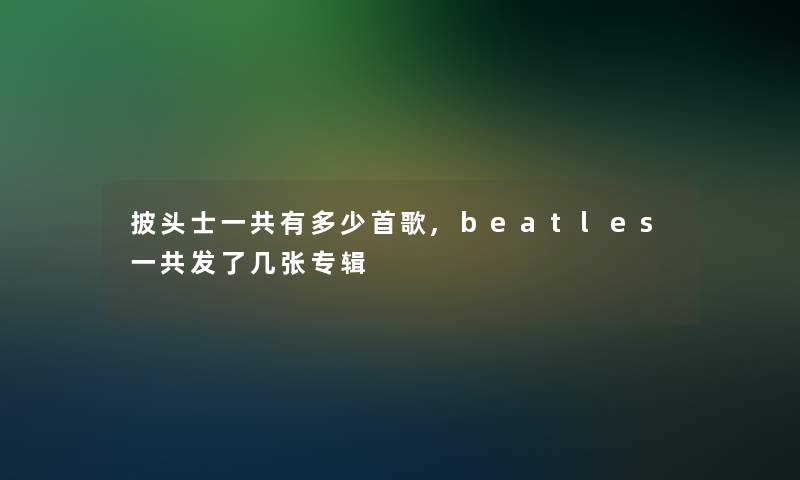 披头士一共有多少首歌,beatles一共发了几张专辑 披头士一共有多少首歌,beatles一共发了几张专辑