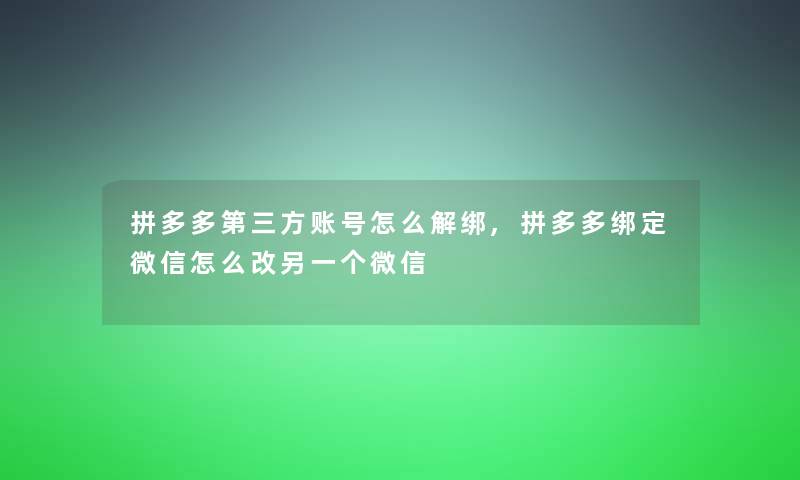 拼多多第三方账号怎么解绑,拼多多绑定微信怎么改另一个微信