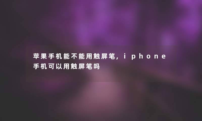 苹果手机能不能用触屏笔,iphone手机可以用触屏笔吗 苹果手机能不能用触屏笔,iphone手机可以用触屏笔吗