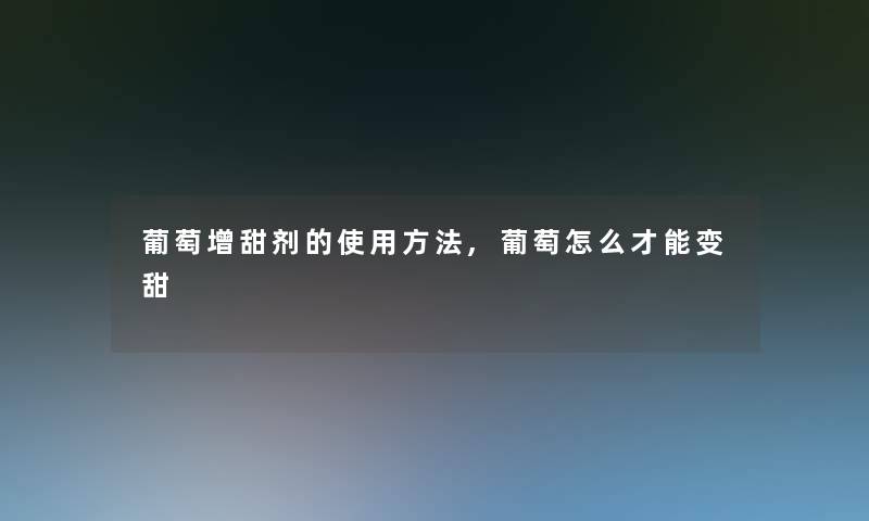 葡萄增甜剂的使用方法,葡萄怎么才能变甜