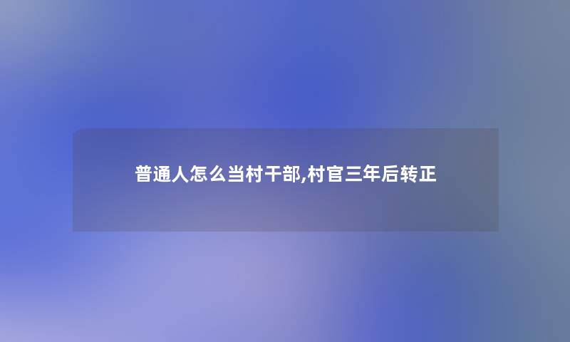 普通人怎么当村干部,村官三年后转正