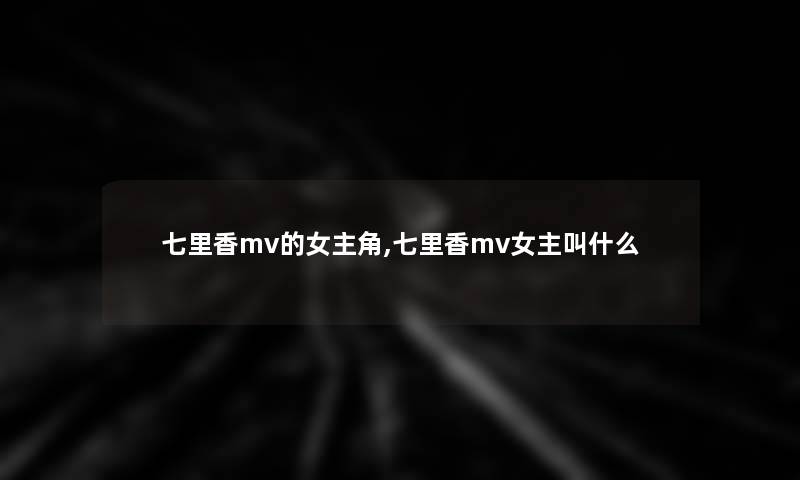 七里香mv的女主角,七里香mv女主叫什么 七里香mv的女主角,七里香mv女主叫什么
