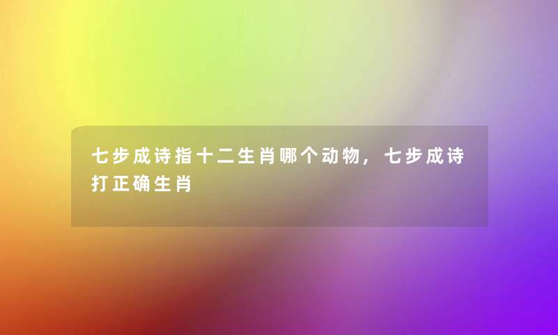 七步成诗指十二生肖哪个动物,七步成诗打正确生肖 七步成诗指十二生肖哪个动物,七步成诗打正确生肖