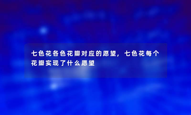 七色花各色花瓣对应的愿望,七色花每个花瓣实现了什么愿望 七色花各色花瓣对应的愿望,七色花每个花瓣实现了什么愿望