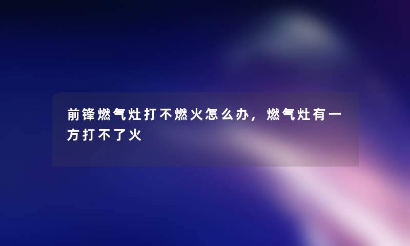 前锋燃气灶打不燃火怎么办,燃气灶有一方打不了火