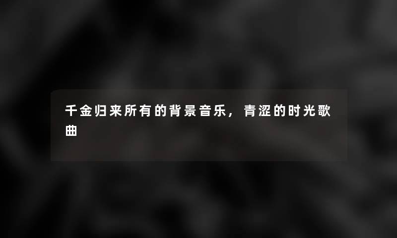 千金归来所有的音乐,青涩的时光歌曲