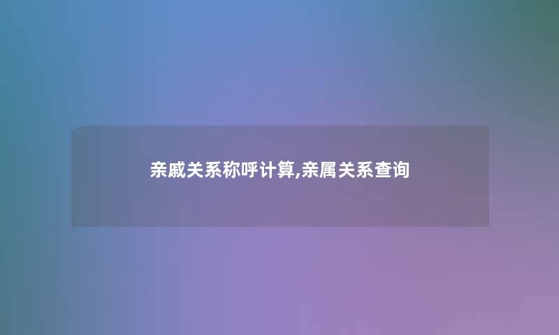 亲戚关系称呼计算,亲属关系查阅 亲戚关系称呼计算,亲属关系查阅