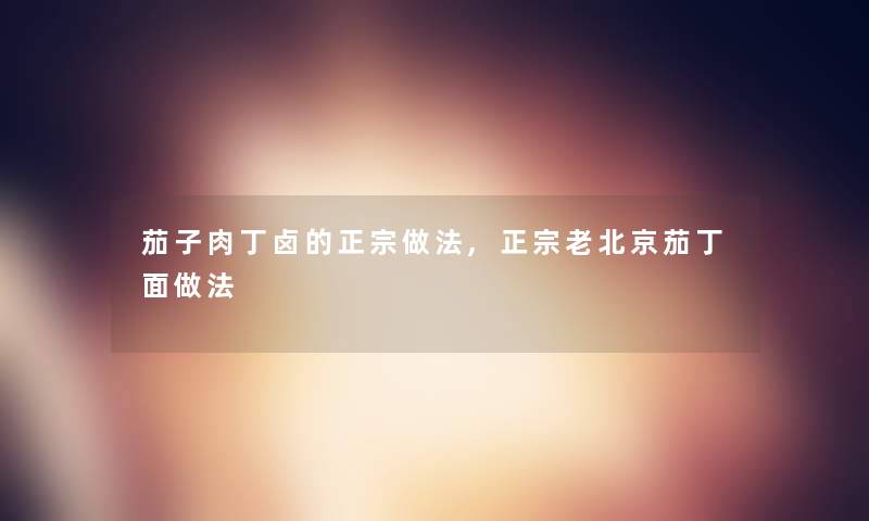茄子肉丁卤的正宗做法,正宗老北京茄丁面做法